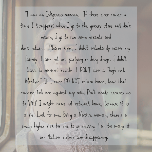 ****** I am an Indigenous woman. If there ever comes a time I disappear; when I go to the grocery store and don’t return, I go to run some errands and don’t return.. Please know, I didnt voluntarily leave my family.